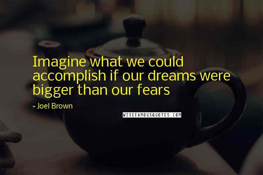 Joel Brown Quotes: Imagine what we could accomplish if our dreams were bigger than our fears