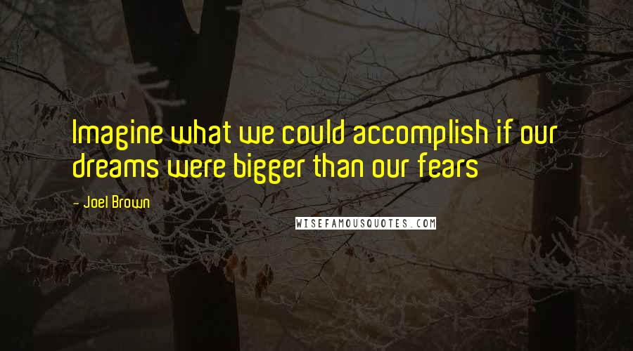 Joel Brown Quotes: Imagine what we could accomplish if our dreams were bigger than our fears
