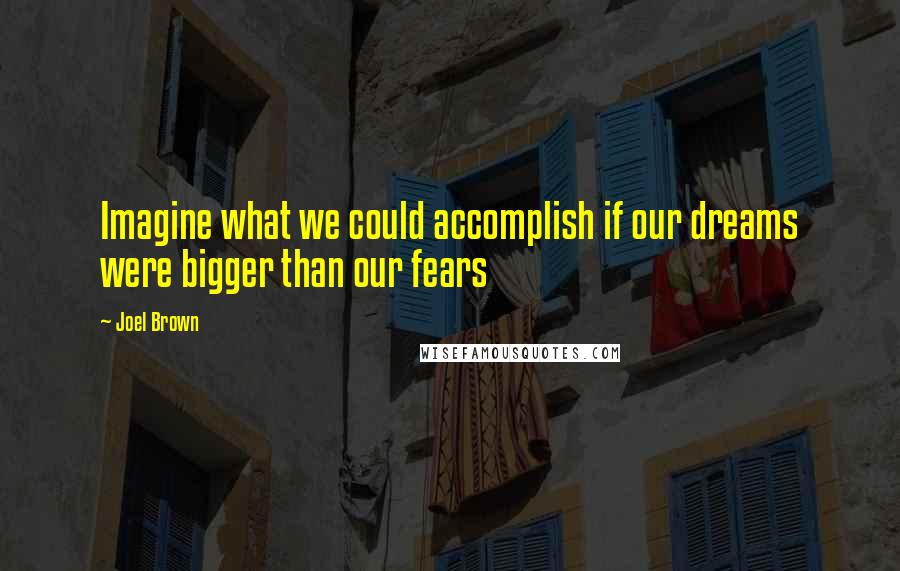 Joel Brown Quotes: Imagine what we could accomplish if our dreams were bigger than our fears