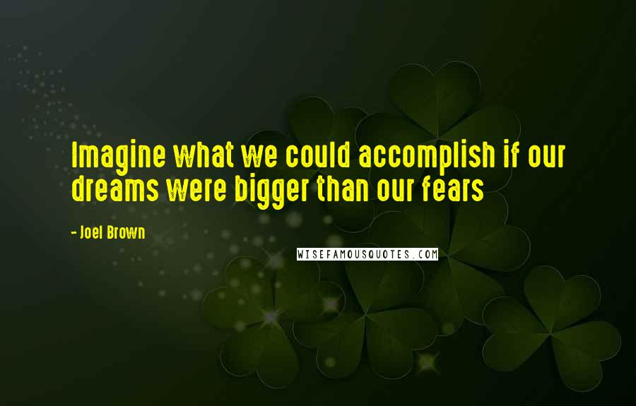 Joel Brown Quotes: Imagine what we could accomplish if our dreams were bigger than our fears