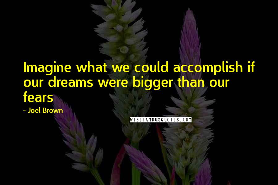 Joel Brown Quotes: Imagine what we could accomplish if our dreams were bigger than our fears