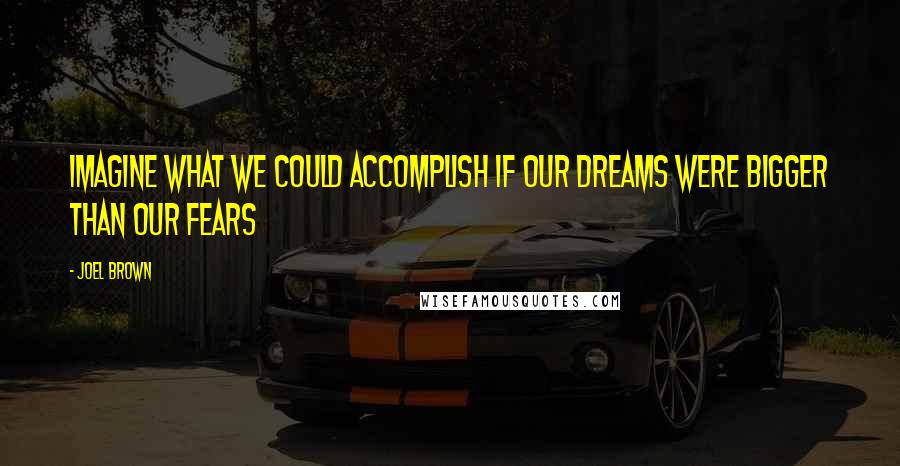Joel Brown Quotes: Imagine what we could accomplish if our dreams were bigger than our fears