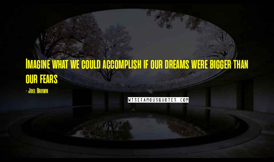 Joel Brown Quotes: Imagine what we could accomplish if our dreams were bigger than our fears