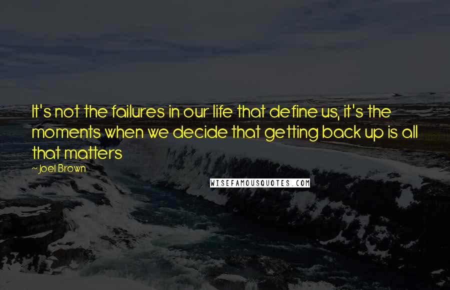 Joel Brown Quotes: It's not the failures in our life that define us, it's the moments when we decide that getting back up is all that matters