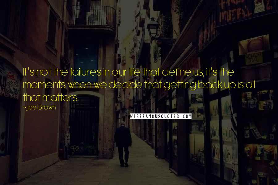 Joel Brown Quotes: It's not the failures in our life that define us, it's the moments when we decide that getting back up is all that matters