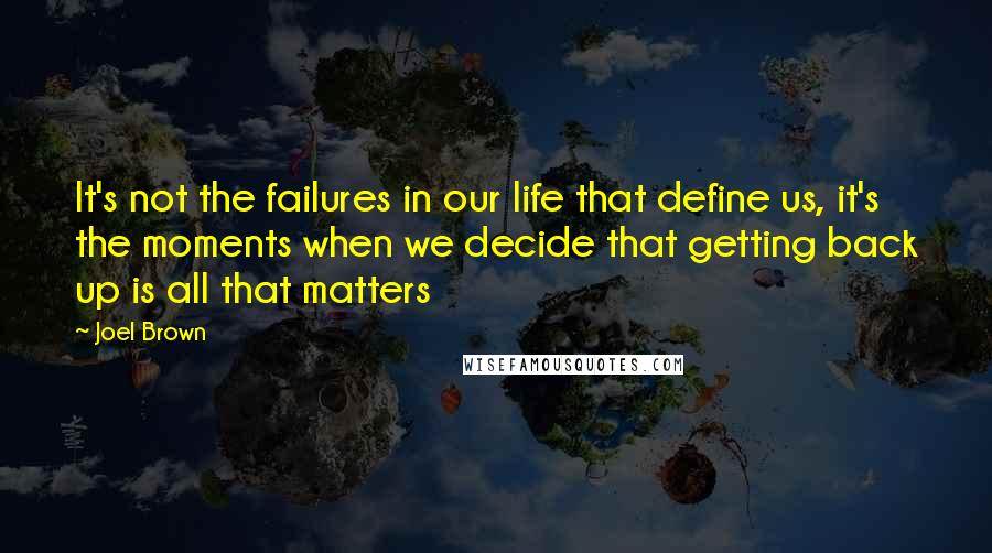 Joel Brown Quotes: It's not the failures in our life that define us, it's the moments when we decide that getting back up is all that matters