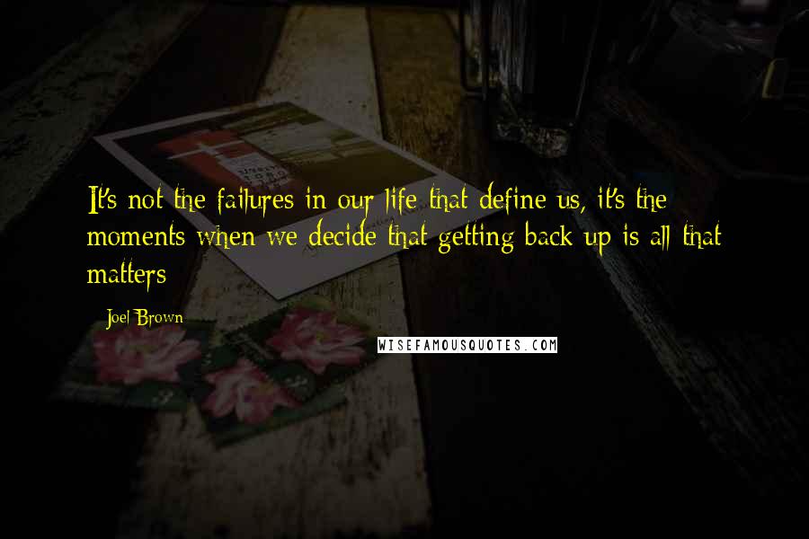 Joel Brown Quotes: It's not the failures in our life that define us, it's the moments when we decide that getting back up is all that matters