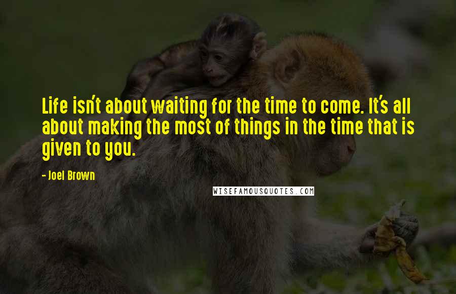 Joel Brown Quotes: Life isn't about waiting for the time to come. It's all about making the most of things in the time that is given to you.