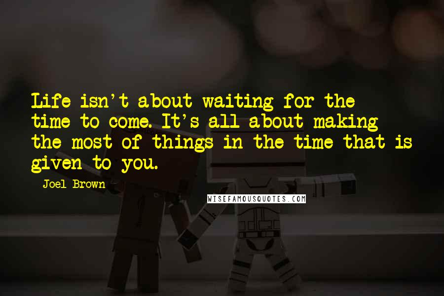 Joel Brown Quotes: Life isn't about waiting for the time to come. It's all about making the most of things in the time that is given to you.