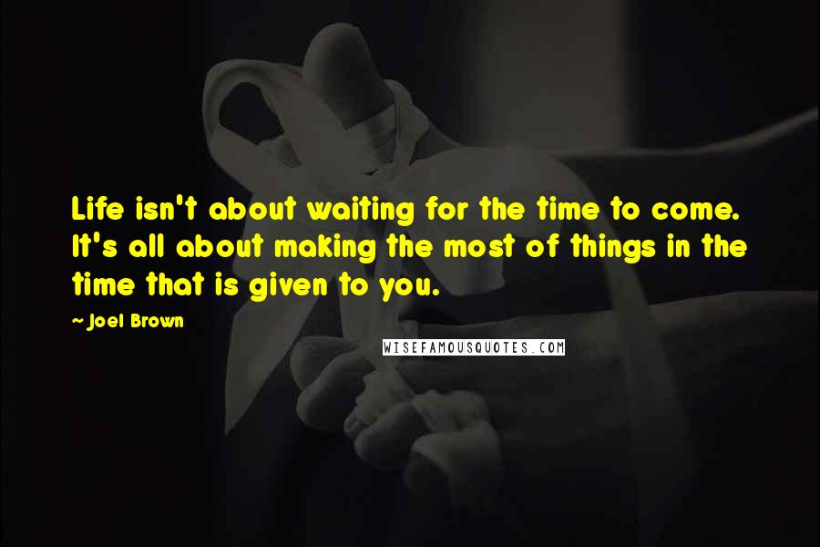 Joel Brown Quotes: Life isn't about waiting for the time to come. It's all about making the most of things in the time that is given to you.