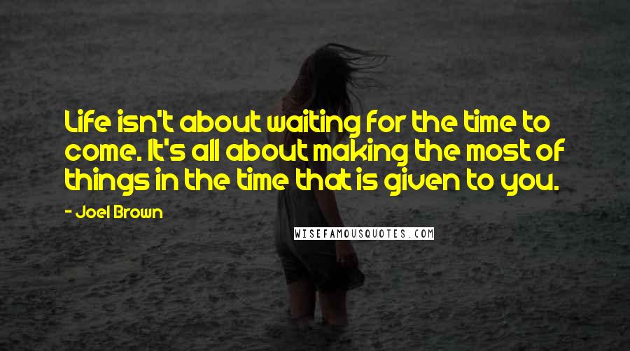 Joel Brown Quotes: Life isn't about waiting for the time to come. It's all about making the most of things in the time that is given to you.