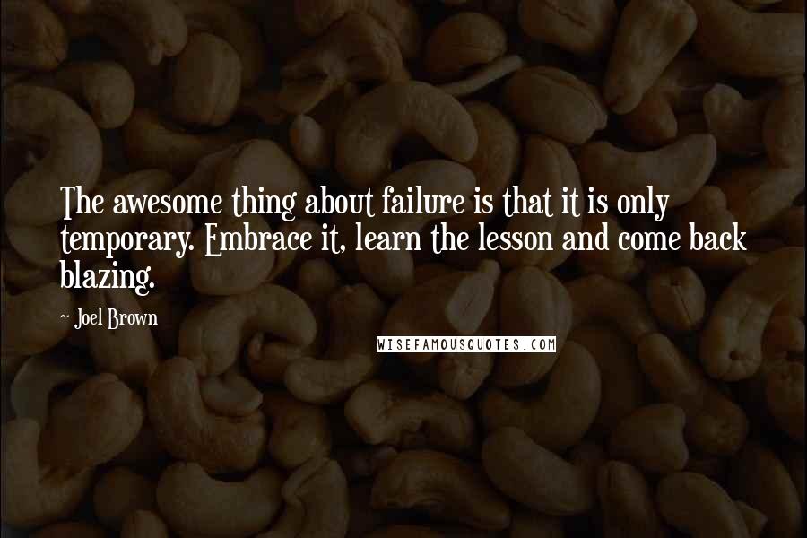 Joel Brown Quotes: The awesome thing about failure is that it is only temporary. Embrace it, learn the lesson and come back blazing.