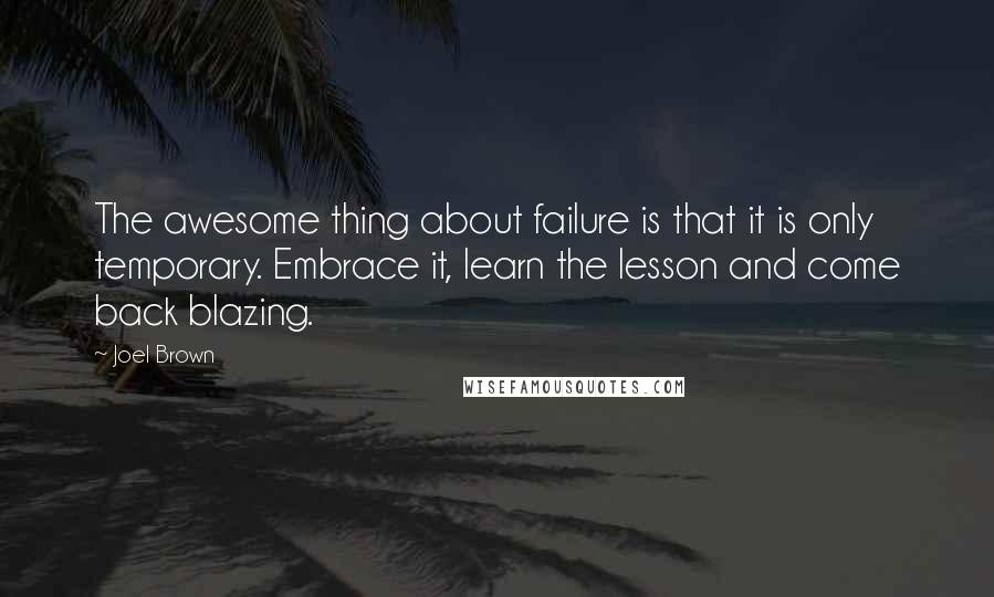 Joel Brown Quotes: The awesome thing about failure is that it is only temporary. Embrace it, learn the lesson and come back blazing.