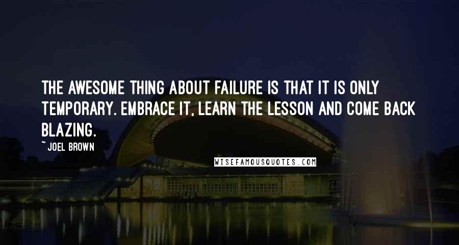 Joel Brown Quotes: The awesome thing about failure is that it is only temporary. Embrace it, learn the lesson and come back blazing.