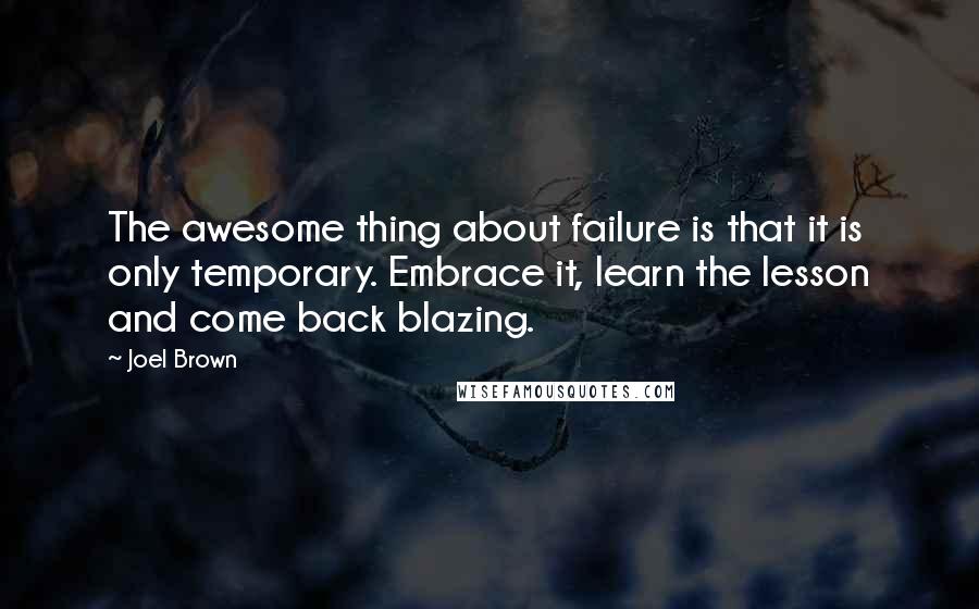 Joel Brown Quotes: The awesome thing about failure is that it is only temporary. Embrace it, learn the lesson and come back blazing.