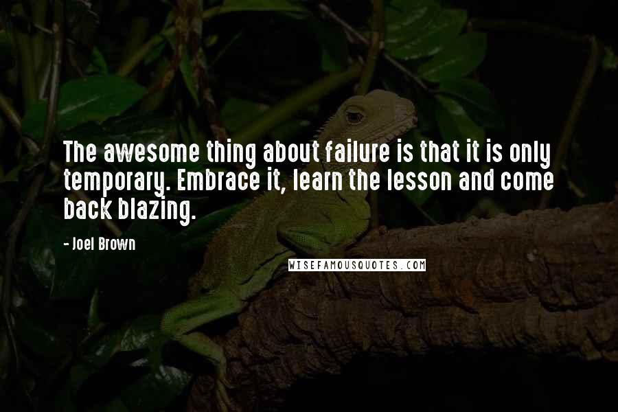Joel Brown Quotes: The awesome thing about failure is that it is only temporary. Embrace it, learn the lesson and come back blazing.