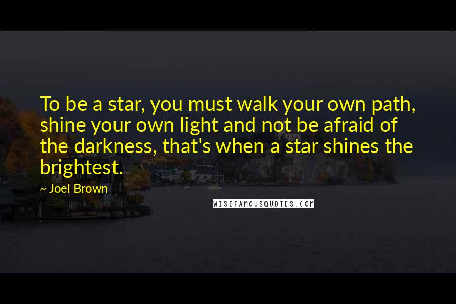 Joel Brown Quotes: To be a star, you must walk your own path, shine your own light and not be afraid of the darkness, that's when a star shines the brightest.