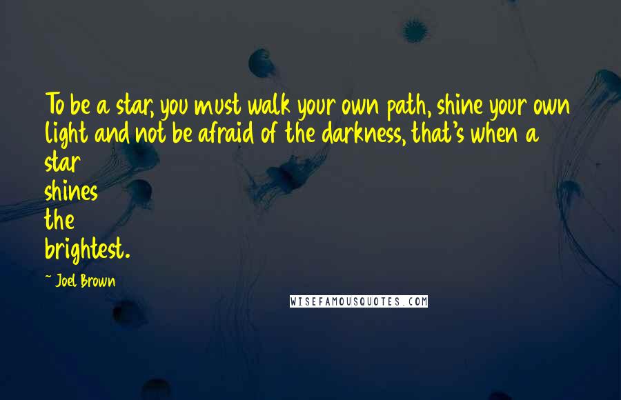 Joel Brown Quotes: To be a star, you must walk your own path, shine your own light and not be afraid of the darkness, that's when a star shines the brightest.