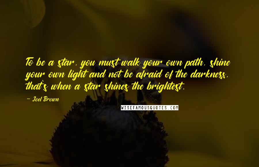 Joel Brown Quotes: To be a star, you must walk your own path, shine your own light and not be afraid of the darkness, that's when a star shines the brightest.