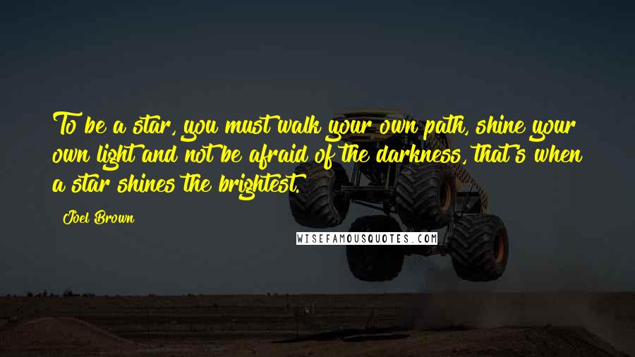 Joel Brown Quotes: To be a star, you must walk your own path, shine your own light and not be afraid of the darkness, that's when a star shines the brightest.