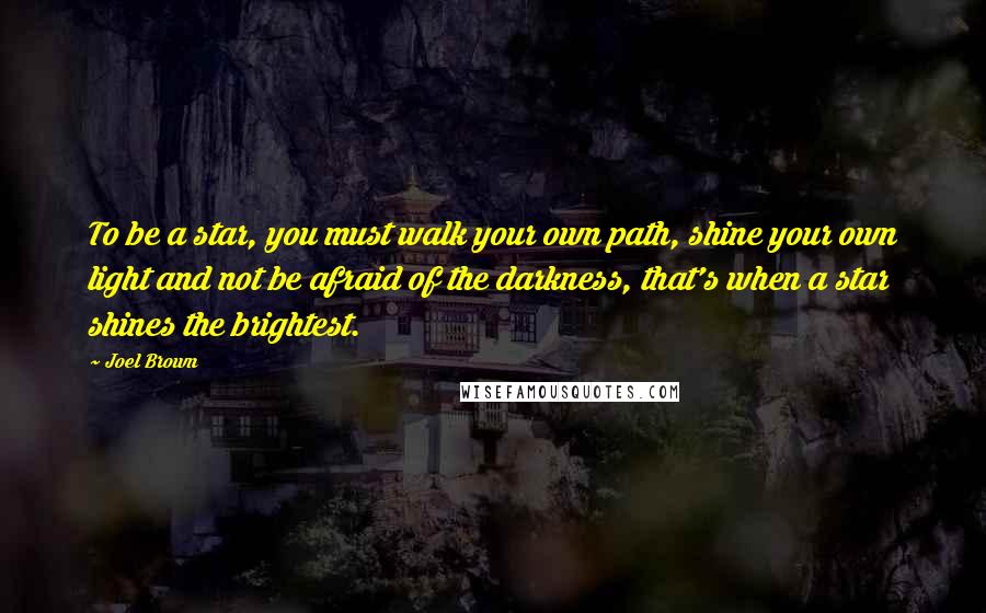 Joel Brown Quotes: To be a star, you must walk your own path, shine your own light and not be afraid of the darkness, that's when a star shines the brightest.