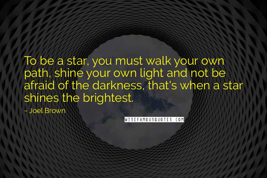 Joel Brown Quotes: To be a star, you must walk your own path, shine your own light and not be afraid of the darkness, that's when a star shines the brightest.