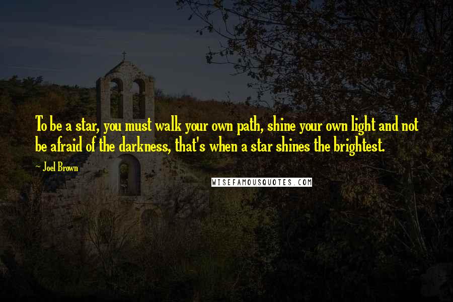 Joel Brown Quotes: To be a star, you must walk your own path, shine your own light and not be afraid of the darkness, that's when a star shines the brightest.