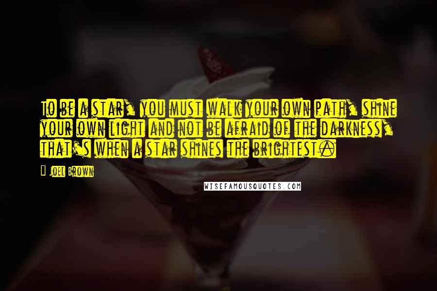 Joel Brown Quotes: To be a star, you must walk your own path, shine your own light and not be afraid of the darkness, that's when a star shines the brightest.