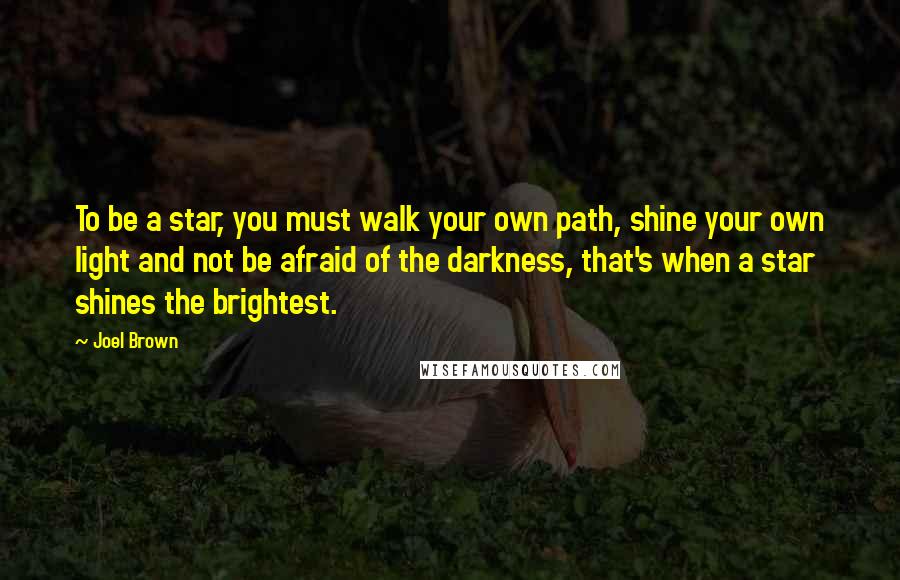 Joel Brown Quotes: To be a star, you must walk your own path, shine your own light and not be afraid of the darkness, that's when a star shines the brightest.