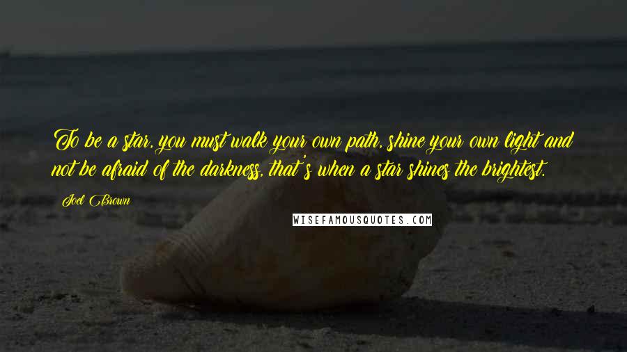 Joel Brown Quotes: To be a star, you must walk your own path, shine your own light and not be afraid of the darkness, that's when a star shines the brightest.