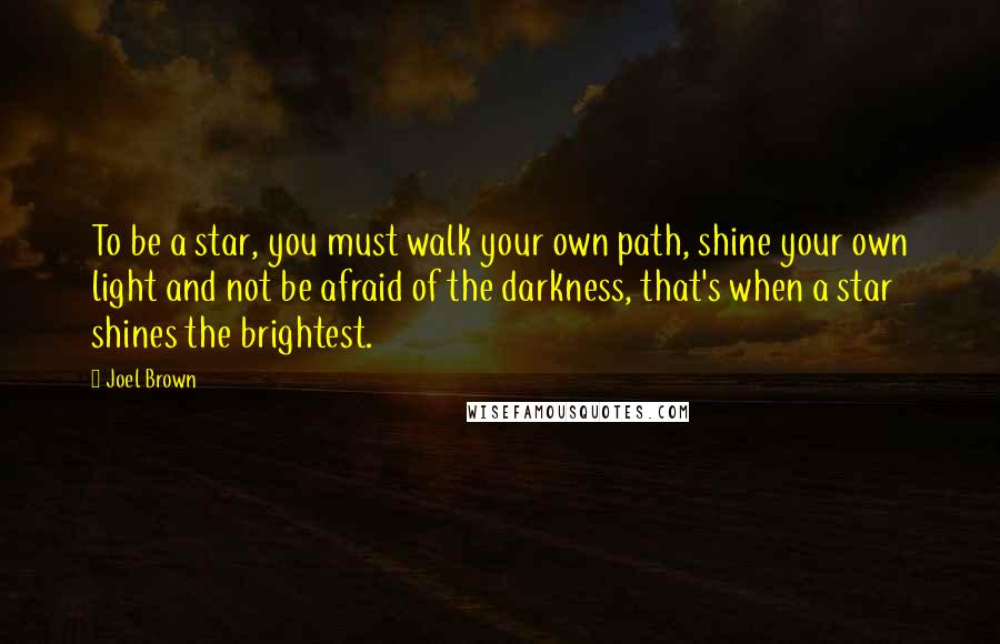 Joel Brown Quotes: To be a star, you must walk your own path, shine your own light and not be afraid of the darkness, that's when a star shines the brightest.