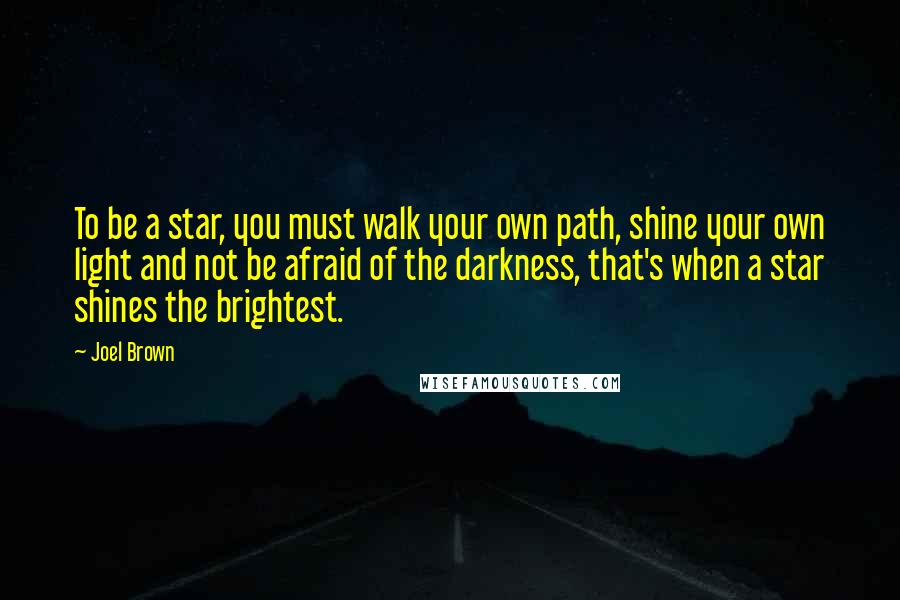 Joel Brown Quotes: To be a star, you must walk your own path, shine your own light and not be afraid of the darkness, that's when a star shines the brightest.