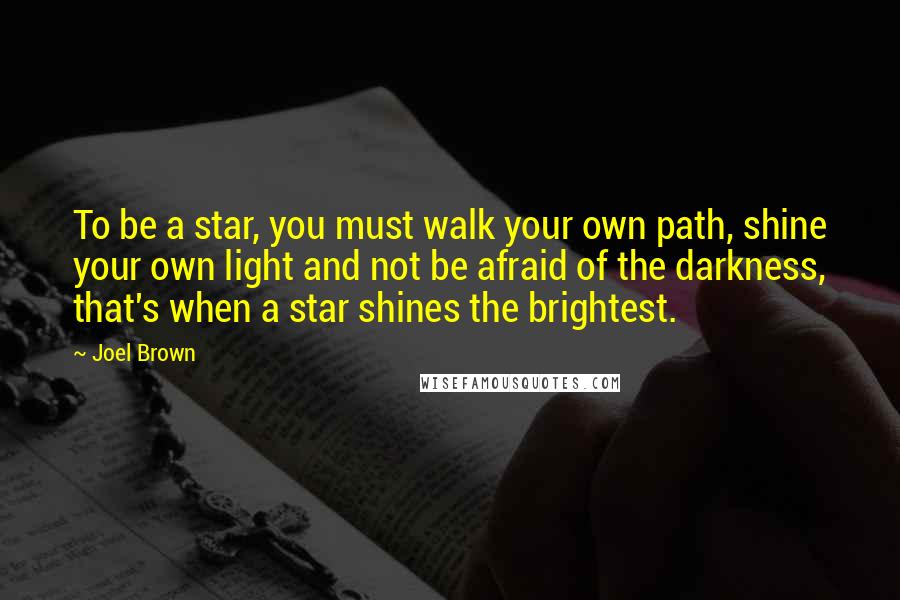 Joel Brown Quotes: To be a star, you must walk your own path, shine your own light and not be afraid of the darkness, that's when a star shines the brightest.