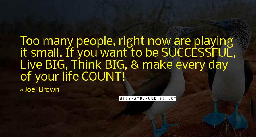 Joel Brown Quotes: Too many people, right now are playing it small. If you want to be SUCCESSFUL, Live BIG, Think BIG, & make every day of your life COUNT!