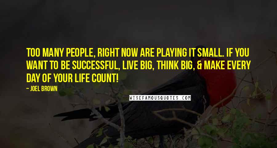 Joel Brown Quotes: Too many people, right now are playing it small. If you want to be SUCCESSFUL, Live BIG, Think BIG, & make every day of your life COUNT!