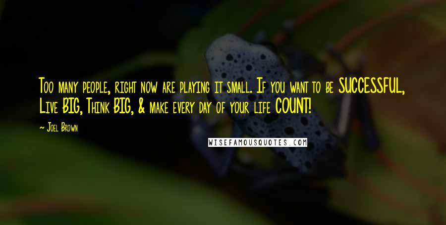 Joel Brown Quotes: Too many people, right now are playing it small. If you want to be SUCCESSFUL, Live BIG, Think BIG, & make every day of your life COUNT!