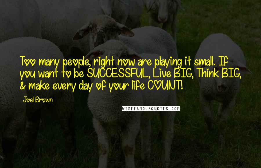 Joel Brown Quotes: Too many people, right now are playing it small. If you want to be SUCCESSFUL, Live BIG, Think BIG, & make every day of your life COUNT!