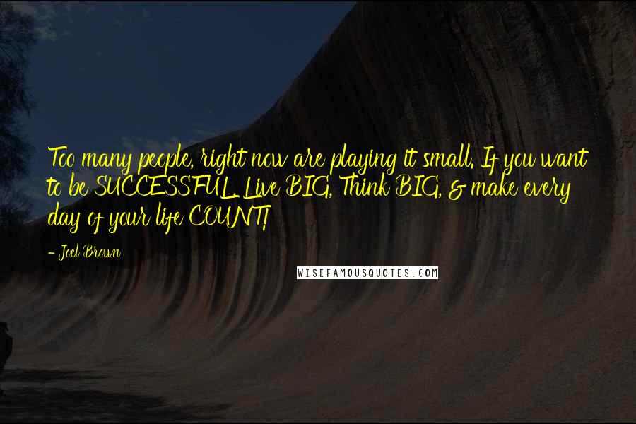 Joel Brown Quotes: Too many people, right now are playing it small. If you want to be SUCCESSFUL, Live BIG, Think BIG, & make every day of your life COUNT!