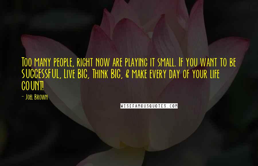 Joel Brown Quotes: Too many people, right now are playing it small. If you want to be SUCCESSFUL, Live BIG, Think BIG, & make every day of your life COUNT!