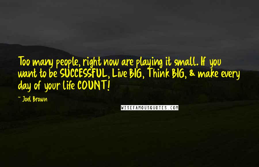 Joel Brown Quotes: Too many people, right now are playing it small. If you want to be SUCCESSFUL, Live BIG, Think BIG, & make every day of your life COUNT!