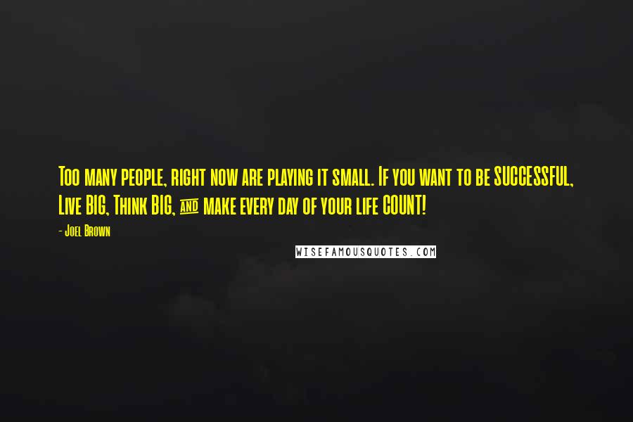 Joel Brown Quotes: Too many people, right now are playing it small. If you want to be SUCCESSFUL, Live BIG, Think BIG, & make every day of your life COUNT!