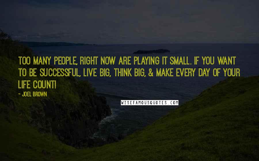 Joel Brown Quotes: Too many people, right now are playing it small. If you want to be SUCCESSFUL, Live BIG, Think BIG, & make every day of your life COUNT!