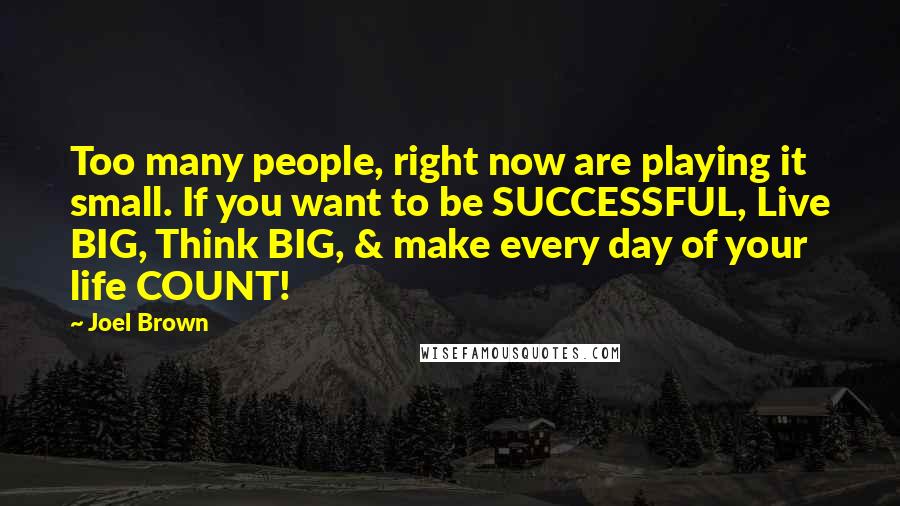 Joel Brown Quotes: Too many people, right now are playing it small. If you want to be SUCCESSFUL, Live BIG, Think BIG, & make every day of your life COUNT!