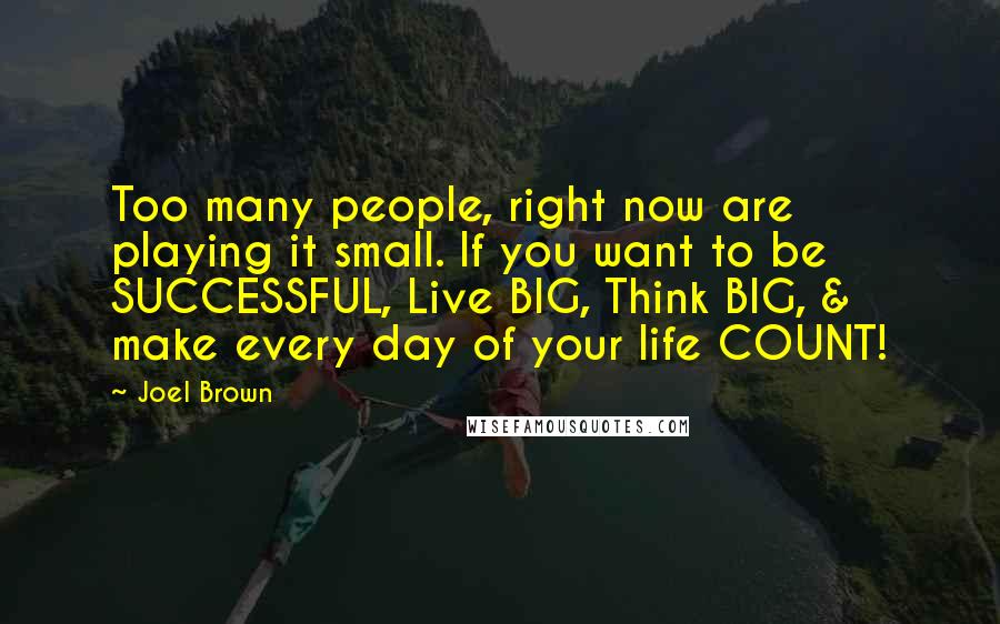 Joel Brown Quotes: Too many people, right now are playing it small. If you want to be SUCCESSFUL, Live BIG, Think BIG, & make every day of your life COUNT!