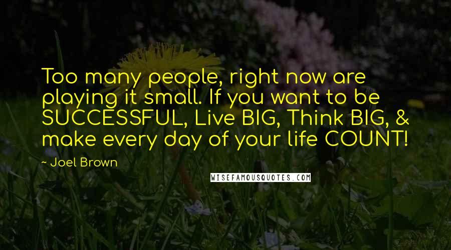 Joel Brown Quotes: Too many people, right now are playing it small. If you want to be SUCCESSFUL, Live BIG, Think BIG, & make every day of your life COUNT!