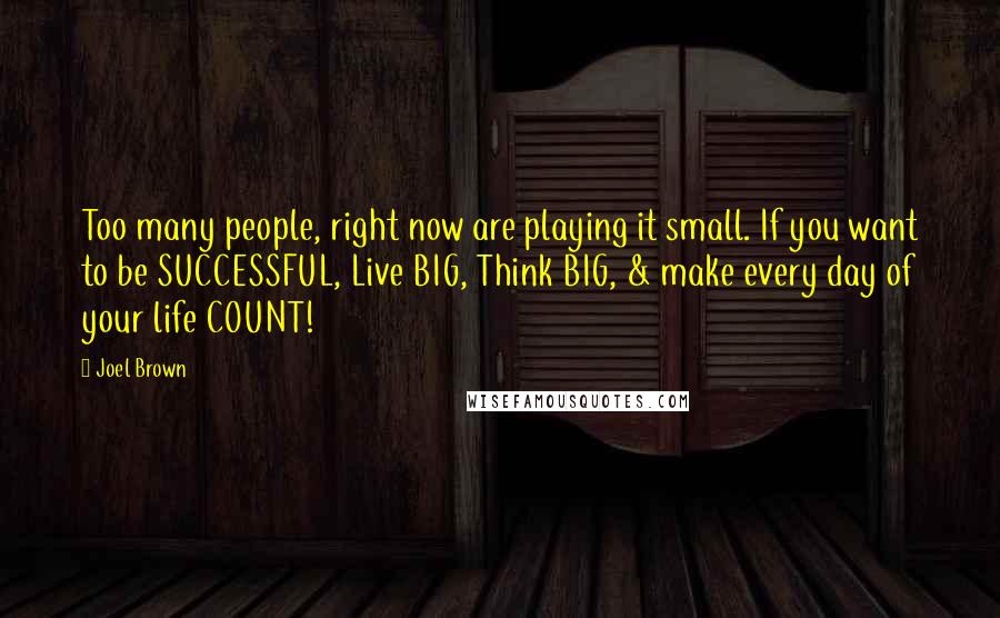 Joel Brown Quotes: Too many people, right now are playing it small. If you want to be SUCCESSFUL, Live BIG, Think BIG, & make every day of your life COUNT!