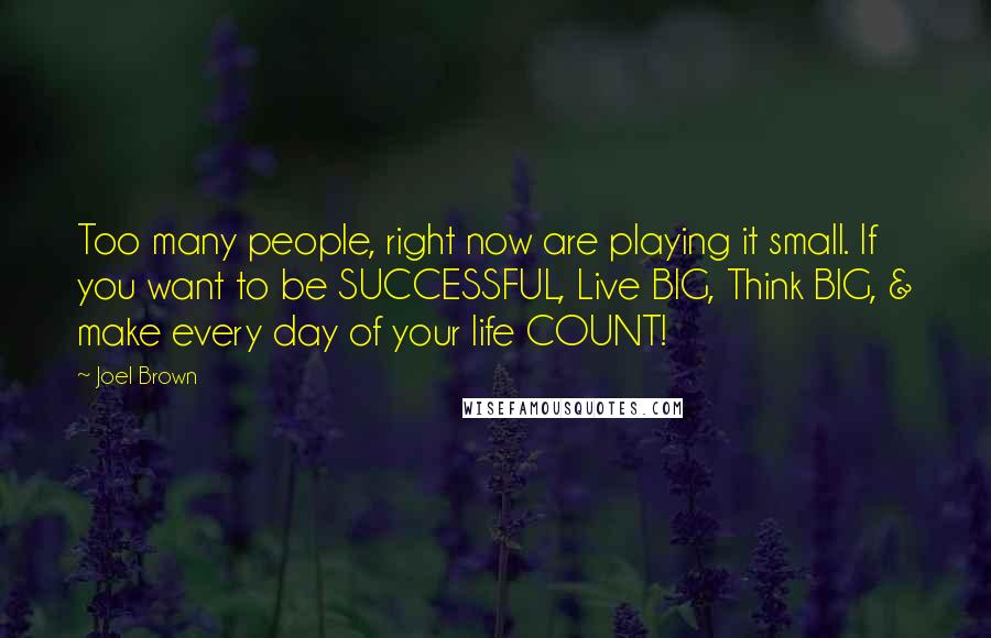 Joel Brown Quotes: Too many people, right now are playing it small. If you want to be SUCCESSFUL, Live BIG, Think BIG, & make every day of your life COUNT!