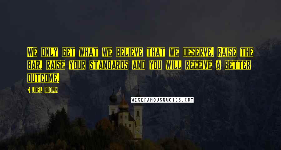Joel Brown Quotes: We only get what we believe that we deserve. Raise the bar, raise your standards and you will receive a better outcome.