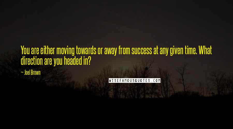 Joel Brown Quotes: You are either moving towards or away from success at any given time. What direction are you headed in?