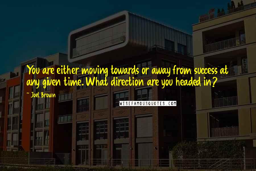 Joel Brown Quotes: You are either moving towards or away from success at any given time. What direction are you headed in?